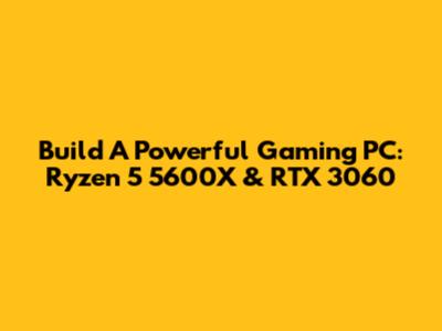 Build A Powerful Gaming PC: Ryzen 5 5600X & RTX 3060