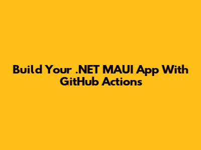 Build Your .NET MAUI App With GitHub Actions