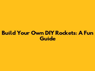 Build Your Own DIY Rockets: A Fun Guide