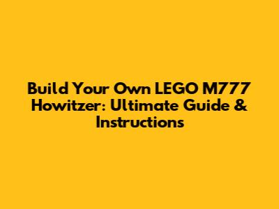 Build Your Own LEGO M777 Howitzer: Ultimate Guide & Instructions