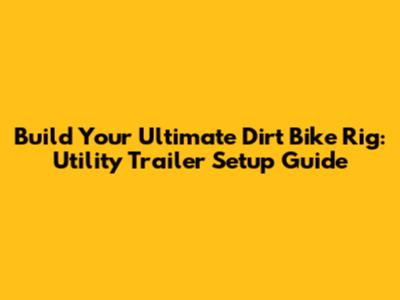 Build Your Ultimate Dirt Bike Rig: Utility Trailer Setup Guide