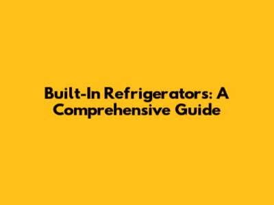 Built-In Refrigerators: A Comprehensive Guide