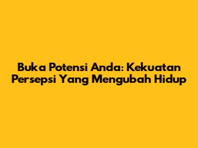 Buka Potensi Anda: Kekuatan Persepsi Yang Mengubah Hidup
