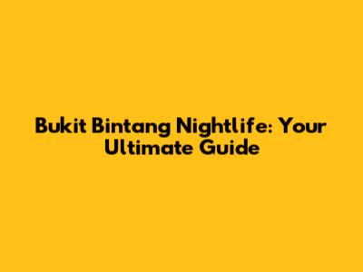 Bukit Bintang Nightlife: Your Ultimate Guide