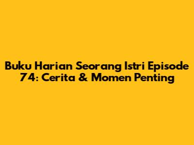 Buku Harian Seorang Istri Episode 74: Cerita & Momen Penting