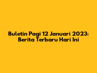 Buletin Pagi 12 Januari 2023: Berita Terbaru Hari Ini