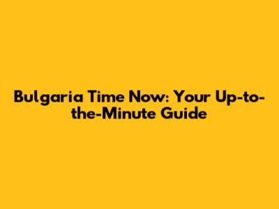 Bulgaria Time Now: Your Up-to-the-Minute Guide