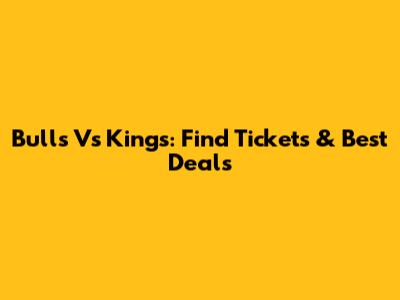 Bulls Vs Kings: Find Tickets & Best Deals