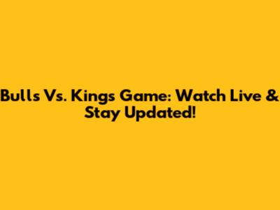 Bulls Vs. Kings Game: Watch Live & Stay Updated!