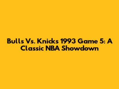 Bulls Vs. Knicks 1993 Game 5: A Classic NBA Showdown
