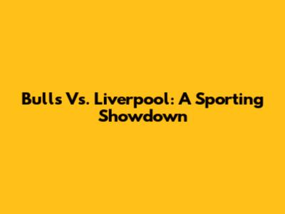 Bulls Vs. Liverpool: A Sporting Showdown
