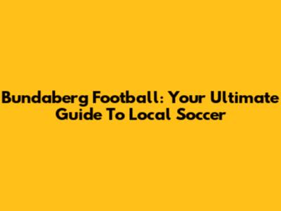 Bundaberg Football: Your Ultimate Guide To Local Soccer