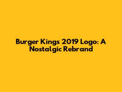 Burger King's 2019 Logo: A Nostalgic Rebrand