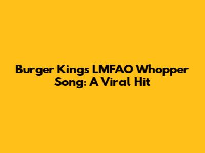 Burger King's LMFAO Whopper Song: A Viral Hit