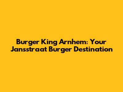 Burger King Arnhem: Your Jansstraat Burger Destination