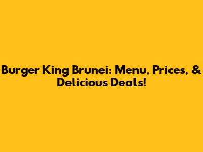 Burger King Brunei: Menu, Prices, & Delicious Deals!