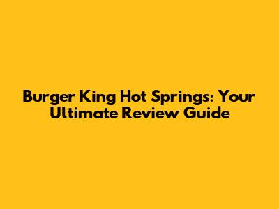 Burger King Hot Springs: Your Ultimate Review Guide