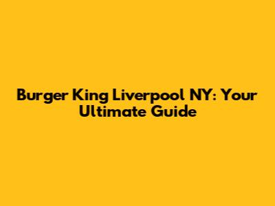 Burger King Liverpool NY: Your Ultimate Guide