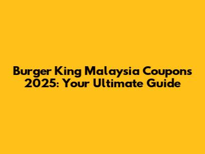 Burger King Malaysia Coupons 2025: Your Ultimate Guide