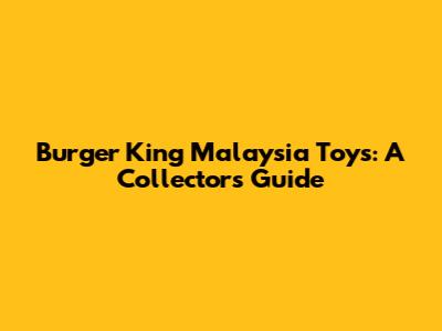 Burger King Malaysia Toys: A Collector's Guide