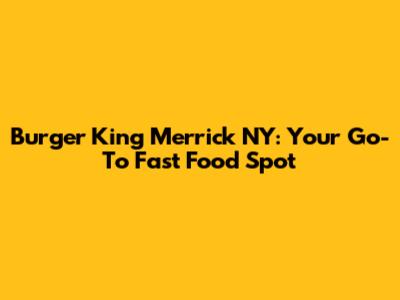 Burger King Merrick NY: Your Go-To Fast Food Spot