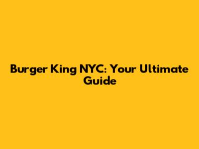 Burger King NYC: Your Ultimate Guide