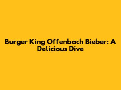 Burger King Offenbach Bieber: A Delicious Dive