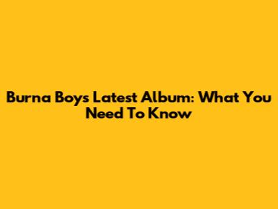 Burna Boy's Latest Album: What You Need To Know