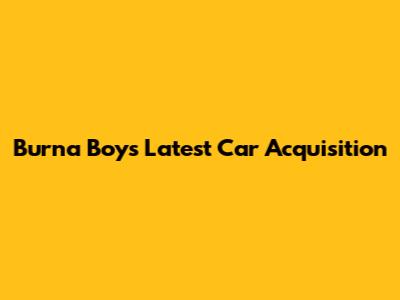 Burna Boy's Latest Car Acquisition
