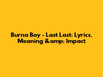 Burna Boy - Last Last: Lyrics, Meaning &amp; Impact