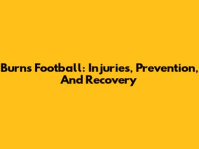 Burns Football: Injuries, Prevention, And Recovery