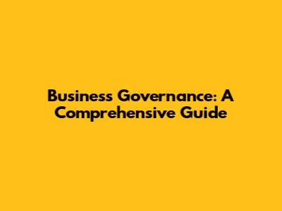 Business Governance: A Comprehensive Guide