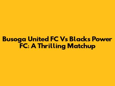 Busoga United FC Vs Blacks Power FC: A Thrilling Matchup