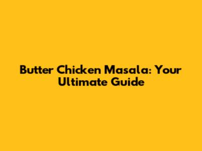 Butter Chicken Masala: Your Ultimate Guide