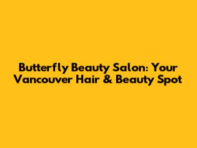 Butterfly Beauty Salon: Your Vancouver Hair & Beauty Spot