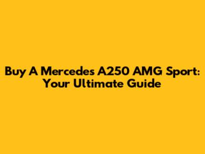 Buy A Mercedes A250 AMG Sport: Your Ultimate Guide