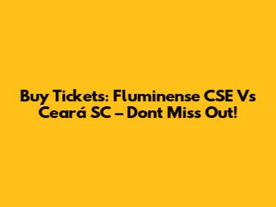 Buy Tickets: Fluminense CSE Vs Ceará SC – Don't Miss Out!