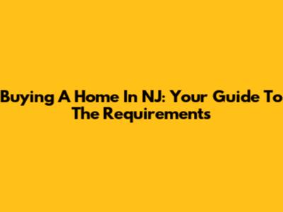 Buying A Home In NJ: Your Guide To The Requirements