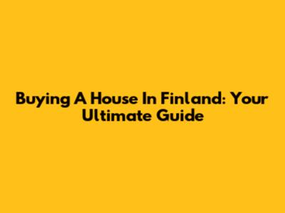 Buying A House In Finland: Your Ultimate Guide