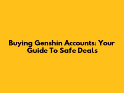 Buying Genshin Accounts: Your Guide To Safe Deals