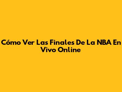 Cómo Ver Las Finales De La NBA En Vivo Online