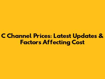 C Channel Prices: Latest Updates & Factors Affecting Cost