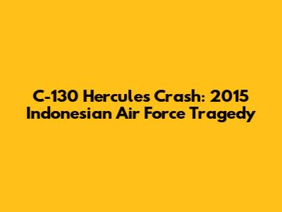 C-130 Hercules Crash: 2015 Indonesian Air Force Tragedy