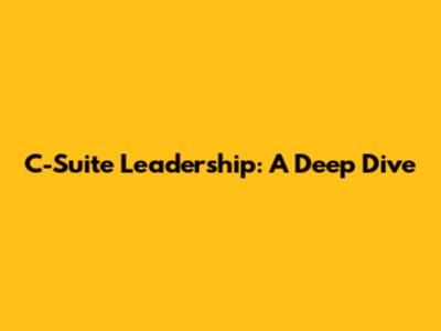 C-Suite Leadership: A Deep Dive