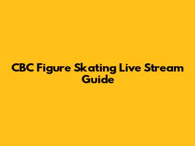 CBC Figure Skating Live Stream Guide