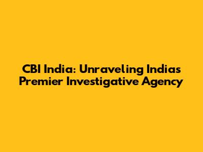 CBI India: Unraveling India's Premier Investigative Agency