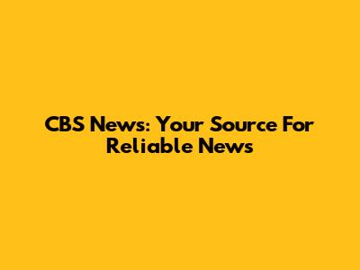 CBS News: Your Source For Reliable News