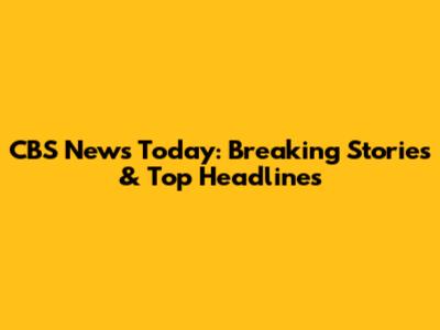 CBS News Today: Breaking Stories & Top Headlines