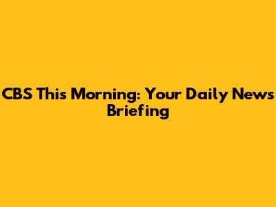 CBS This Morning: Your Daily News Briefing