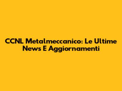 CCNL Metalmeccanico: Le Ultime News E Aggiornamenti